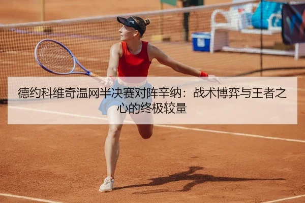 德约科维奇温网半决赛对阵辛纳：战术博弈与王者之心的终极较量