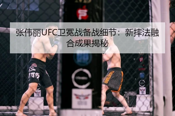 张伟丽UFC卫冕战备战细节：新摔法融合成果揭秘