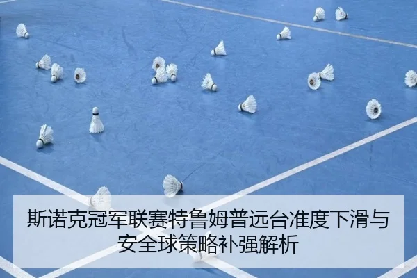 斯诺克冠军联赛特鲁姆普远台准度下滑与安全球策略补强解析