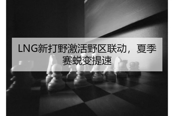 LNG新打野激活野区联动，夏季赛蜕变提速