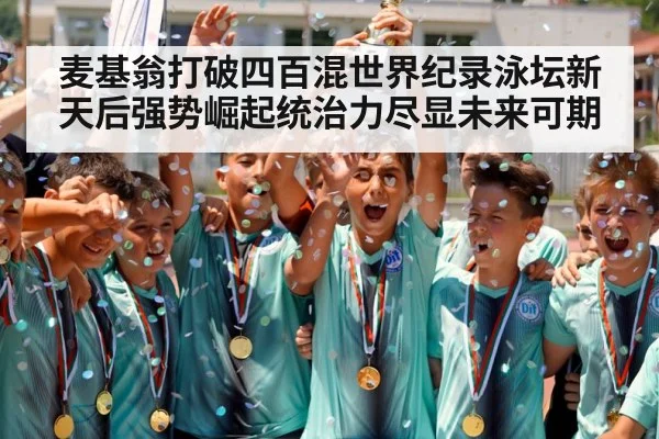 麦基翁打破四百混世界纪录泳坛新天后强势崛起统治力尽显未来可期