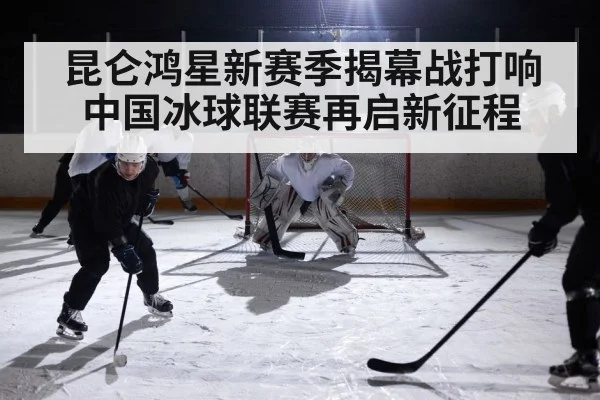 昆仑鸿星新赛季揭幕战打响中国冰球联赛再启新征程