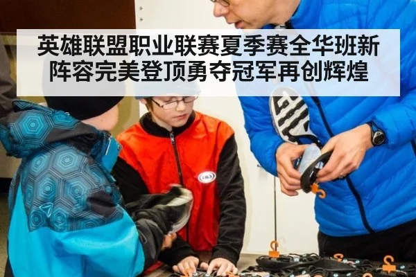 英雄联盟职业联赛夏季赛全华班新阵容完美登顶勇夺冠军再创辉煌