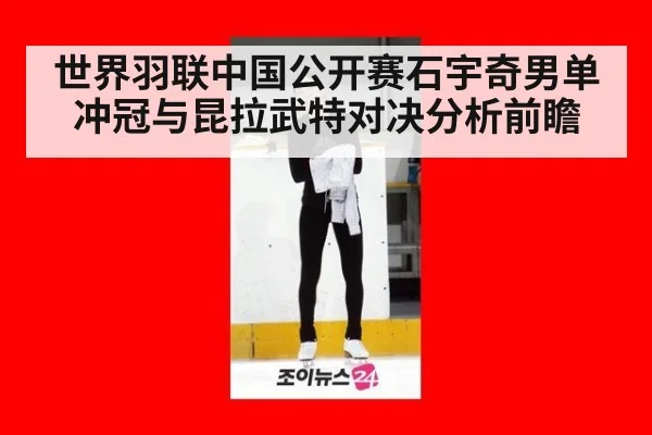 世界羽联中国公开赛石宇奇男单冲冠与昆拉武特对决分析前瞻
