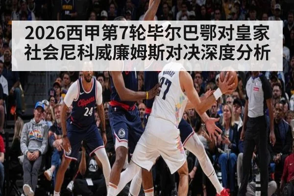 2026西甲第7轮毕尔巴鄂对皇家社会尼科威廉姆斯对决深度分析