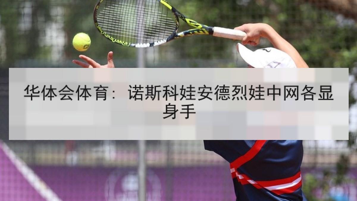 华体会体育: 诺斯科娃安德烈娃中网各显身手