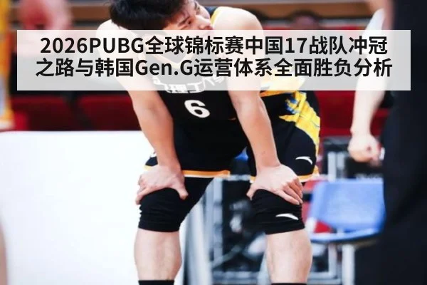 2026PUBG全球锦标赛中国17战队冲冠之路与韩国Gen.G运营体系全面胜负分析